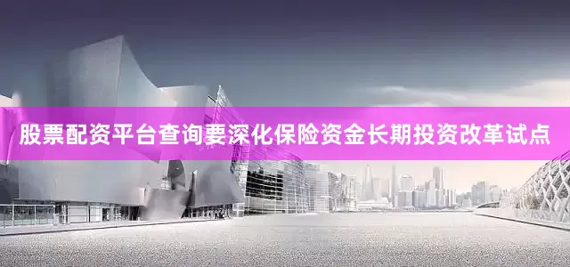 股票配资平台查询要深化保险资金长期投资改革试点