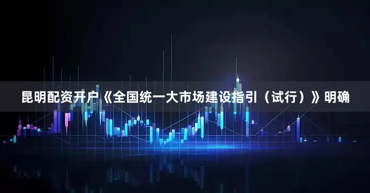 昆明配资开户《全国统一大市场建设指引（试行）》明确