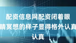 配资信息网配资闭着眼睛冥想的样子显得格外认真