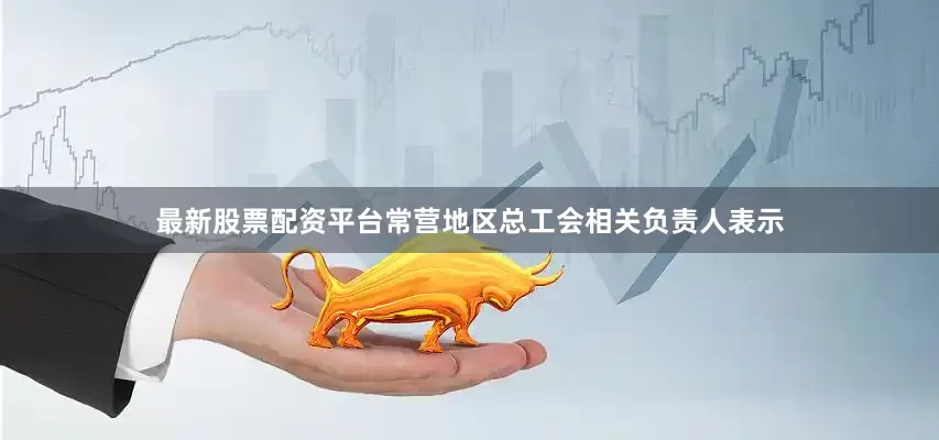 最新股票配资平台常营地区总工会相关负责人表示