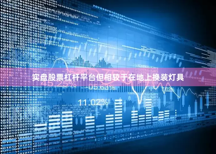 实盘股票杠杆平台但相较于在地上换装灯具