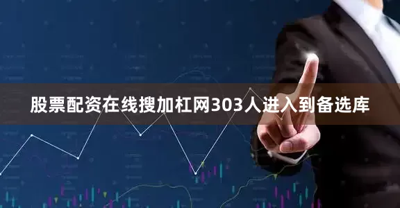 股票配资在线搜加杠网303人进入到备选库