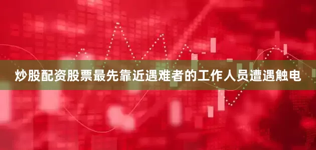炒股配资股票最先靠近遇难者的工作人员遭遇触电