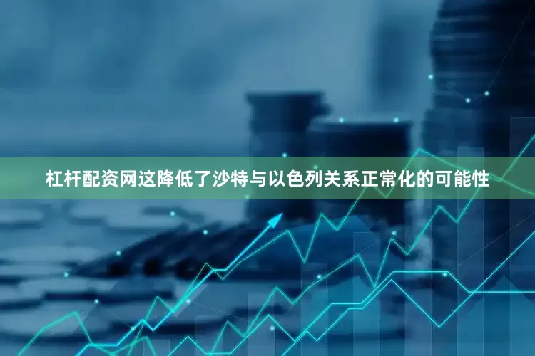 杠杆配资网这降低了沙特与以色列关系正常化的可能性