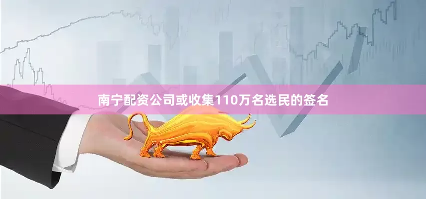 南宁配资公司或收集110万名选民的签名