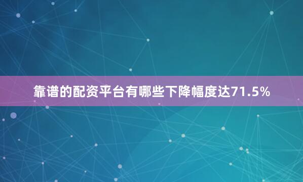 靠谱的配资平台有哪些下降幅度达71.5%