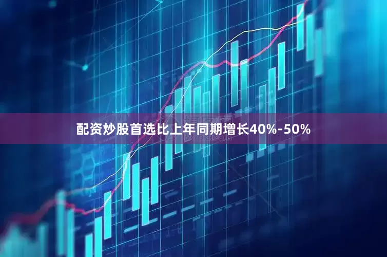 配资炒股首选比上年同期增长40%-50%