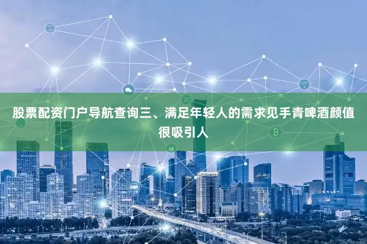股票配资门户导航查询三、满足年轻人的需求见手青啤酒颜值很吸引人