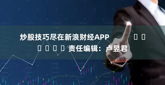 炒股技巧尽在新浪财经APP            						责任编辑：卢昱君