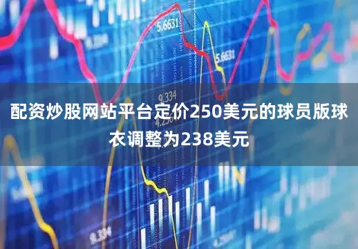 配资炒股网站平台定价250美元的球员版球衣调整为238美元