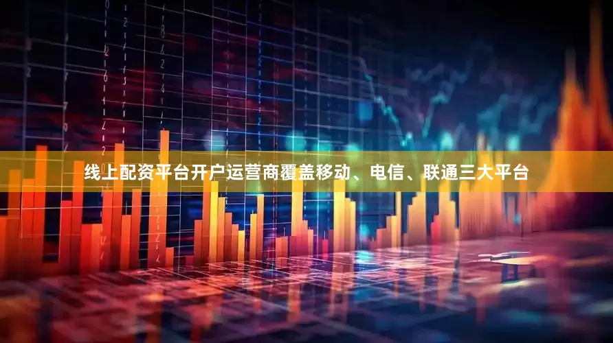 线上配资平台开户运营商覆盖移动、电信、联通三大平台