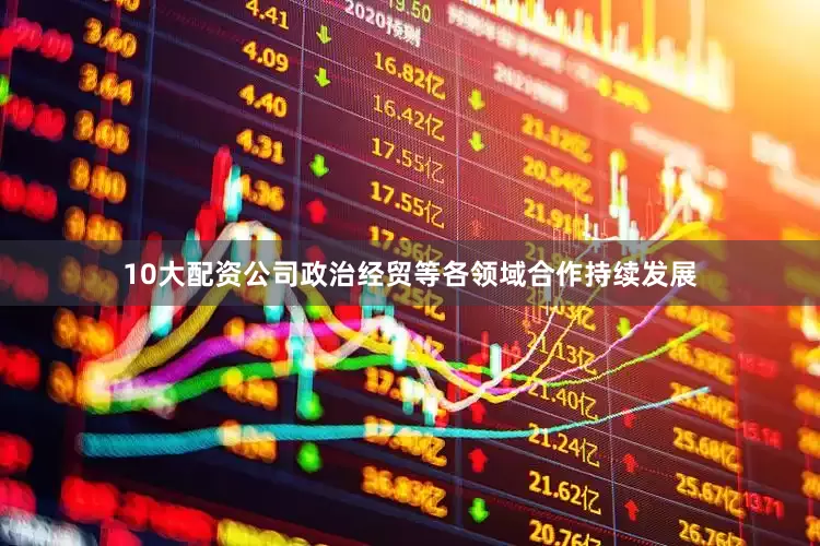 10大配资公司政治经贸等各领域合作持续发展
