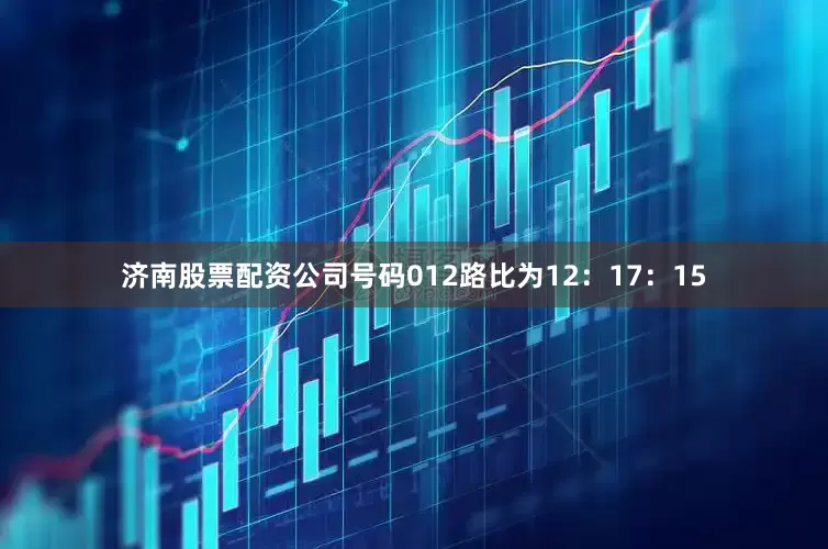 济南股票配资公司号码012路比为12：17：15