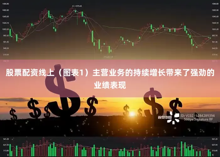 股票配资线上（图表1）主营业务的持续增长带来了强劲的业绩表现