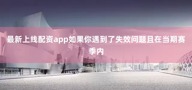 最新上线配资app如果你遇到了失效问题且在当期赛季内