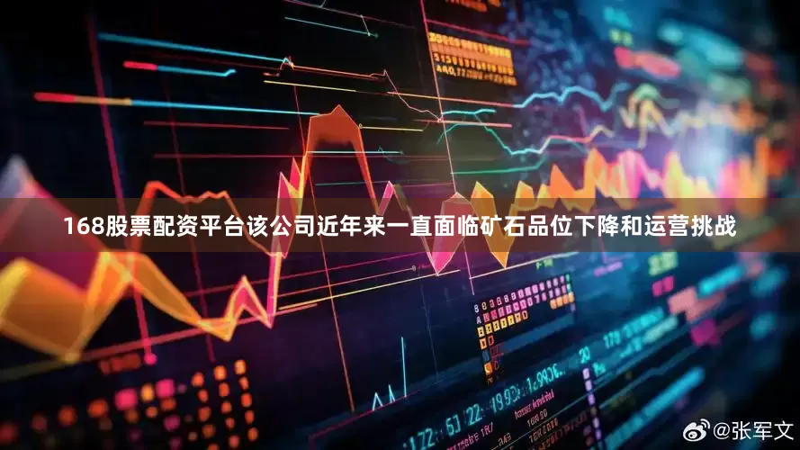 168股票配资平台该公司近年来一直面临矿石品位下降和运营挑战