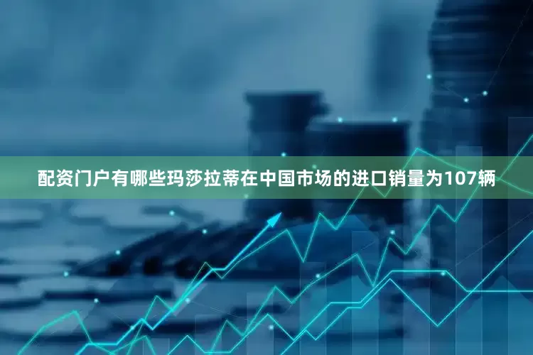 配资门户有哪些玛莎拉蒂在中国市场的进口销量为107辆