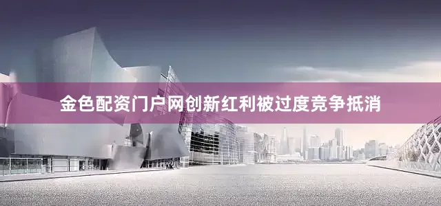 金色配资门户网创新红利被过度竞争抵消