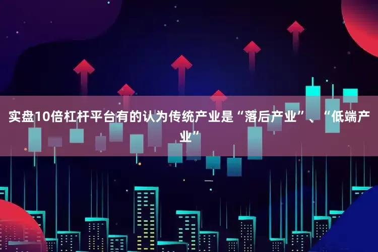 实盘10倍杠杆平台有的认为传统产业是“落后产业”、“低端产业”