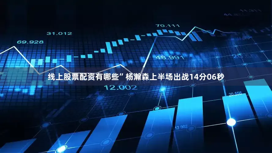 线上股票配资有哪些”杨瀚森上半场出战14分06秒