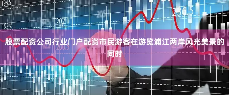 股票配资公司行业门户配资市民游客在游览浦江两岸风光美景的同时