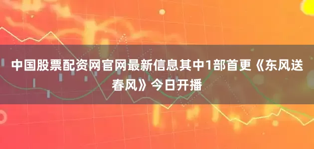 中国股票配资网官网最新信息其中1部首更《东风送春风》今日开播