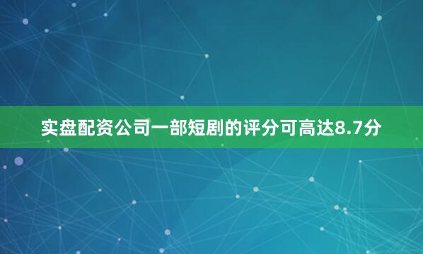 实盘配资公司一部短剧的评分可高达8.7分