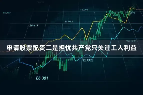 申请股票配资二是担忧共产党只关注工人利益