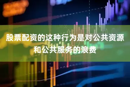 股票配资的这种行为是对公共资源和公共服务的浪费