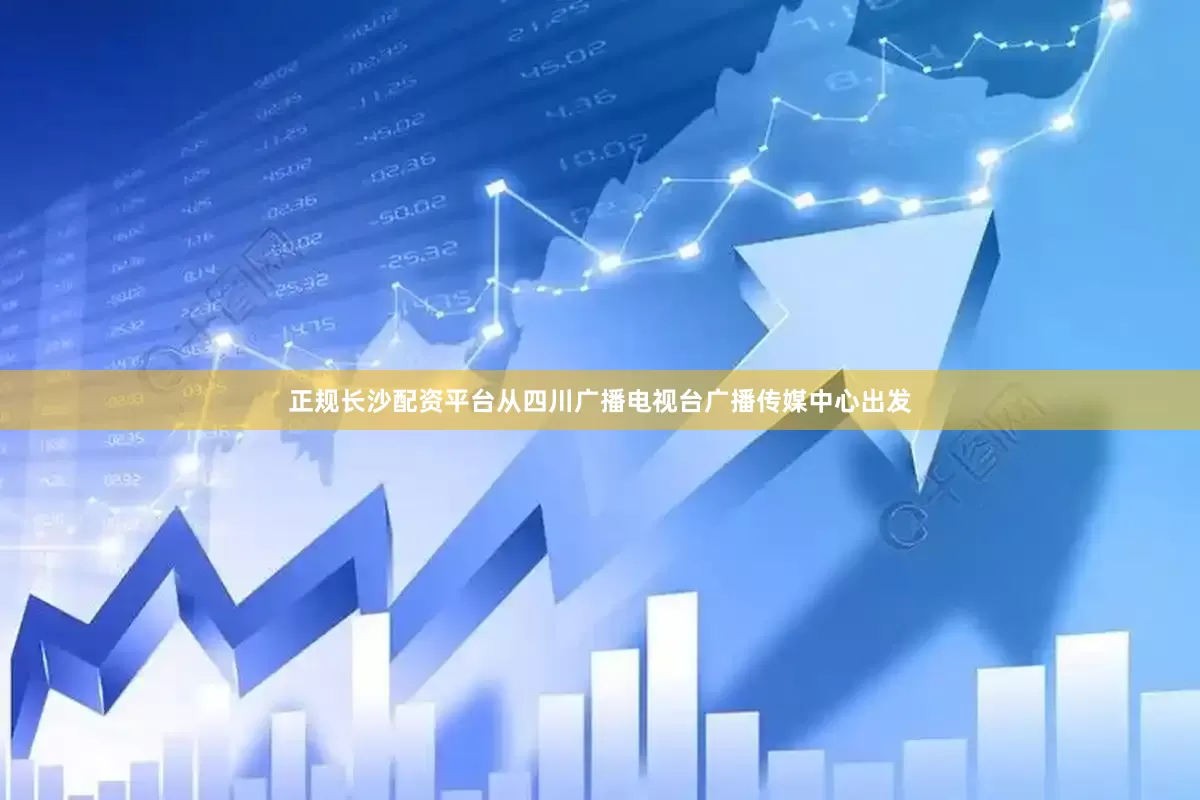 正规长沙配资平台从四川广播电视台广播传媒中心出发