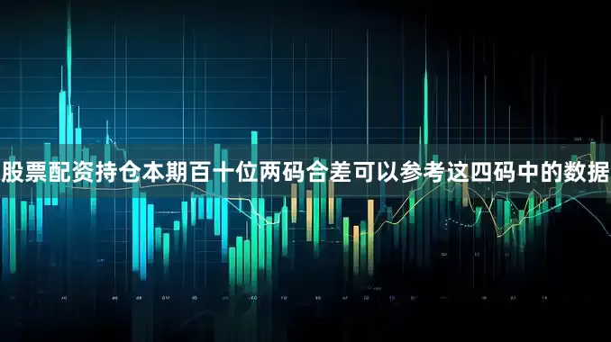 股票配资持仓本期百十位两码合差可以参考这四码中的数据