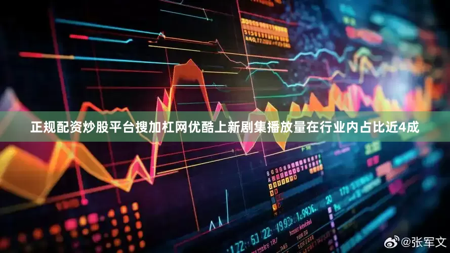 正规配资炒股平台搜加杠网优酷上新剧集播放量在行业内占比近4成