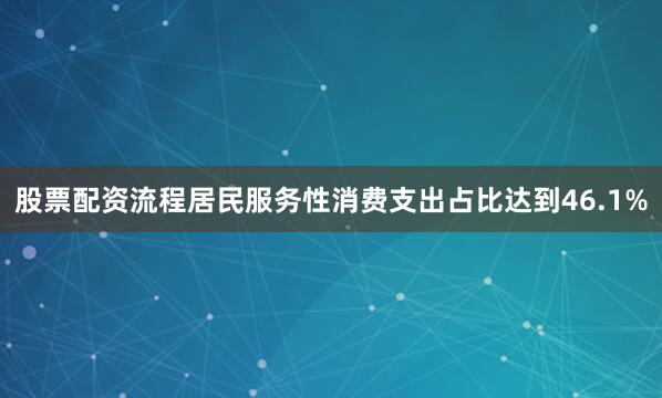 股票配资流程居民服务性消费支出占比达到46.1%
