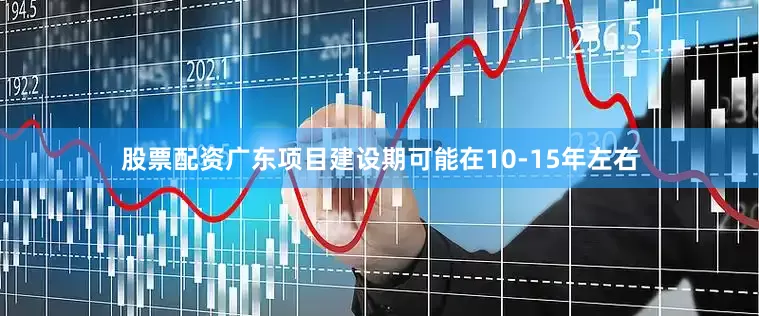 股票配资广东项目建设期可能在10-15年左右