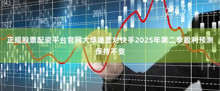 正规股票配资平台官网大华继显对快手2025年第二季盈利预测保持不变