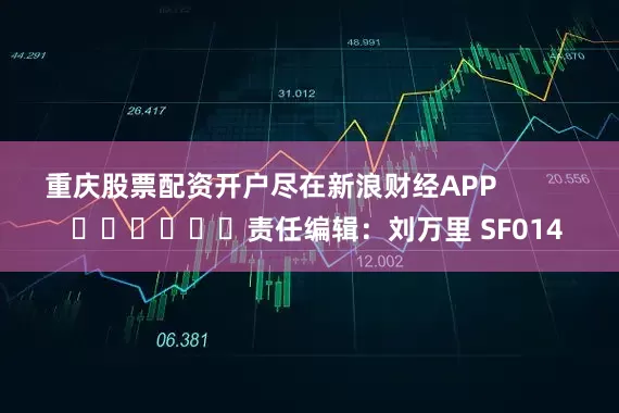 重庆股票配资开户尽在新浪财经APP            						责任编辑：刘万里 SF014