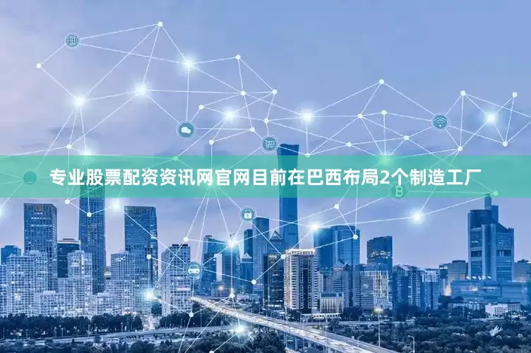 专业股票配资资讯网官网目前在巴西布局2个制造工厂