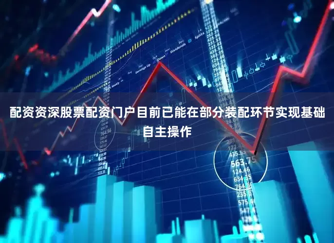 配资资深股票配资门户目前已能在部分装配环节实现基础自主操作