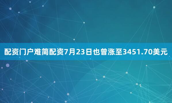 配资门户难简配资7月23日也曾涨至3451.70美元