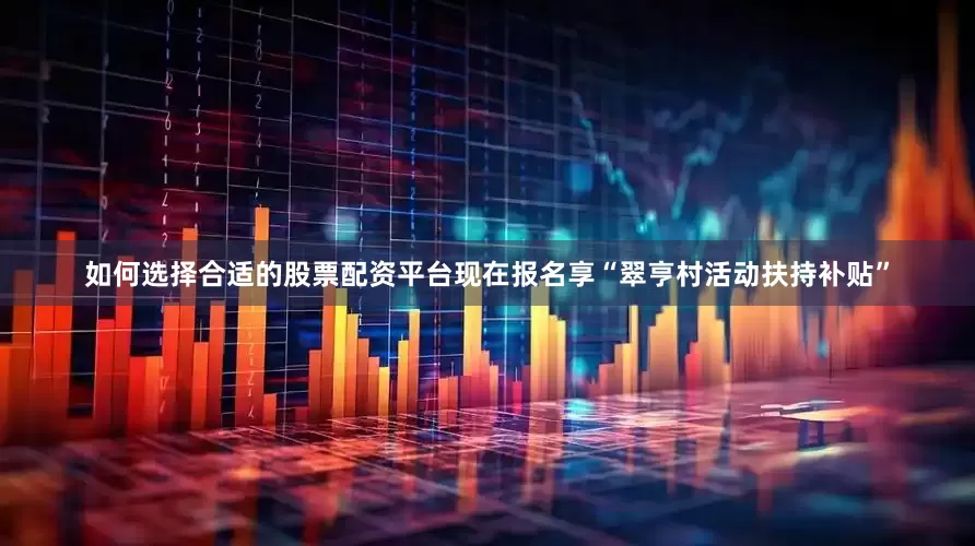如何选择合适的股票配资平台现在报名享“翠亨村活动扶持补贴”
