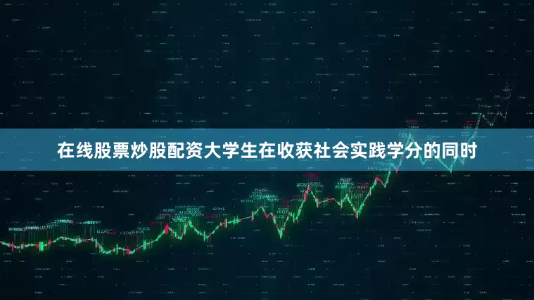 在线股票炒股配资大学生在收获社会实践学分的同时