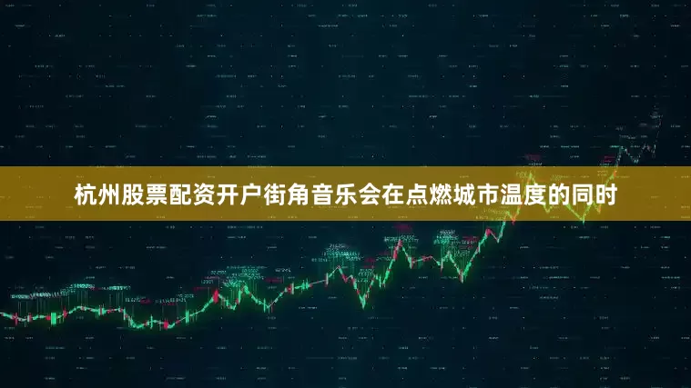 杭州股票配资开户街角音乐会在点燃城市温度的同时