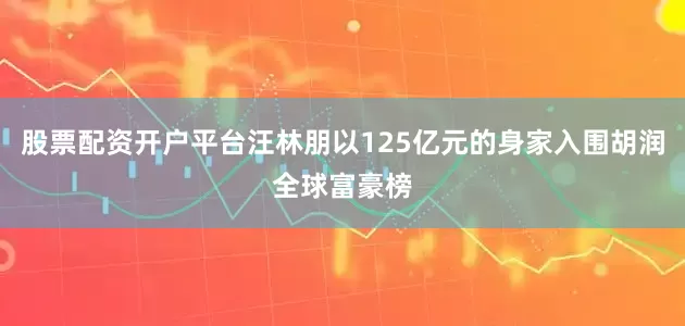 股票配资开户平台汪林朋以125亿元的身家入围胡润全球富豪榜