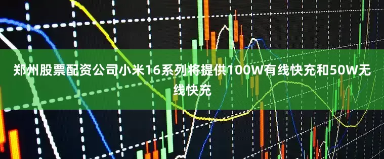 郑州股票配资公司小米16系列将提供100W有线快充和50W无线快充