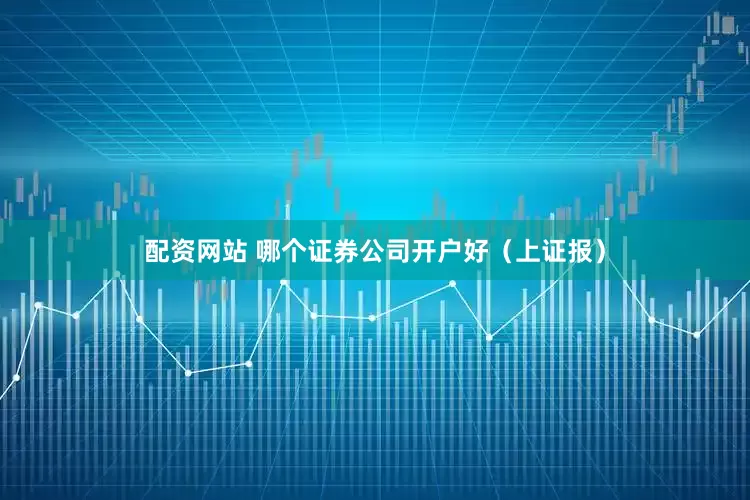 配资网站 哪个证券公司开户好（上证报）