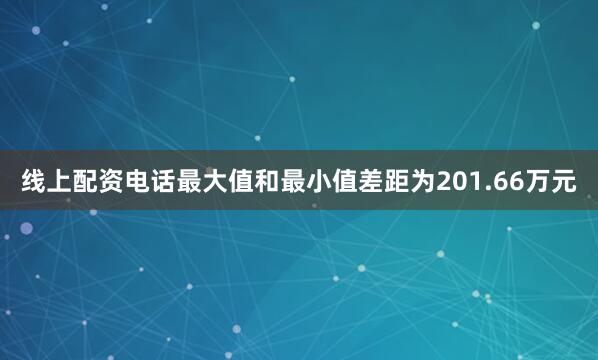 线上配资电话最大值和最小值差距为201.66万元