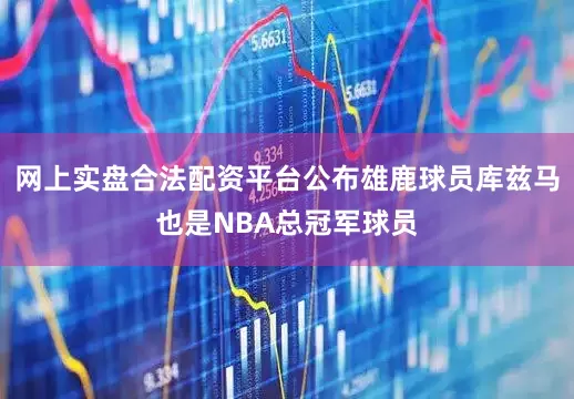 网上实盘合法配资平台公布雄鹿球员库兹马也是NBA总冠军球员