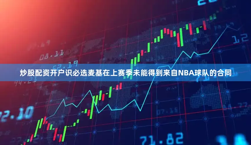 炒股配资开户识必选麦基在上赛季未能得到来自NBA球队的合同