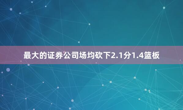 最大的证券公司场均砍下2.1分1.4篮板