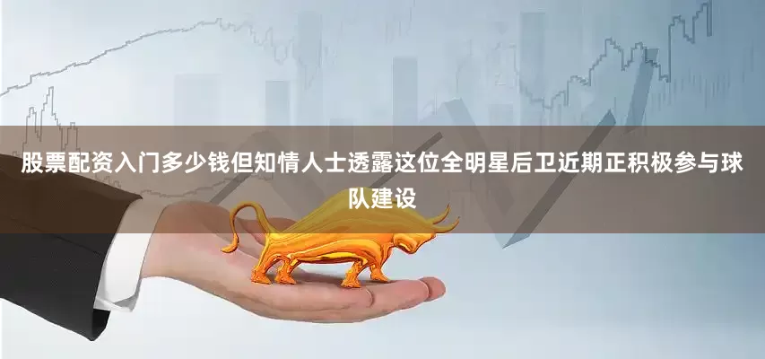 股票配资入门多少钱但知情人士透露这位全明星后卫近期正积极参与球队建设